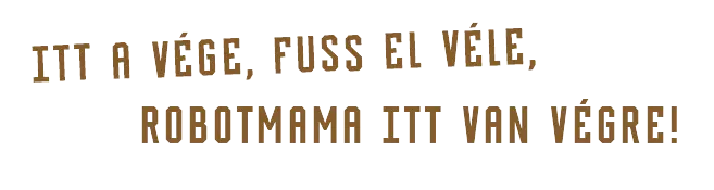 ITT A VÉGE, FUSS EL VÉLE, ROBOTMAMA ITT VAN VÉGRE!