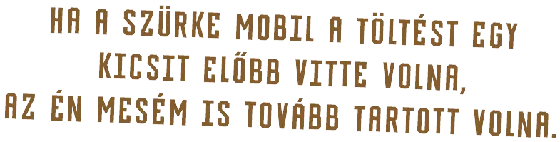 HA A SZÜRKE MOBIL A TÖLTÉST EGY PICIVEL ELŐBB VITTE VOLNA, AZ ÉN MESÉM IS TOVÁBB TARTOTT VOLNA.