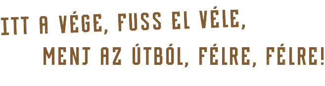 ITT A VÉGE, FUSS EL VÉLE, MENJ AZ ÚTBÓL, FÉLRE, FÉLRE!
