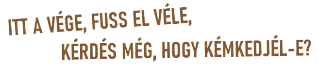 ITT A VÉGE, FUSS EL VÉLE, KÉRDÉS MÉG, HOGY KÉMKEDJÉL-E?