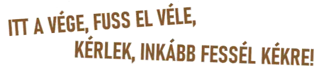 ITT A VÉGE, FUSS EL VÉLE, KÉRLEK, INKÁBB FESSÉL KÉKRE!