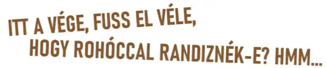 ITT A VÉGE, FUSS EL VÉLE, HOGY ROHÓCCAL RANDIZNÉK-E? HMM...