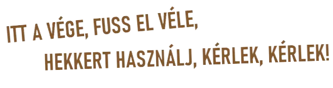ITT A VÉGE, FUSS EL VÉLE, HEKKERT HASZNÁLJ, KÉRLEK, KÉRLEK!