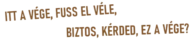 ITT A VÉGE, FUSS EL VÉLE, BIZTOS, KÉRDED, EZ A VÉGE?