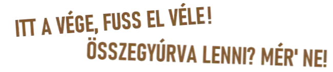 ITT A VÉGE, FUSS EL VÉLE! ÖSSZEGYÚRVA LENNI? MÉR' NE!