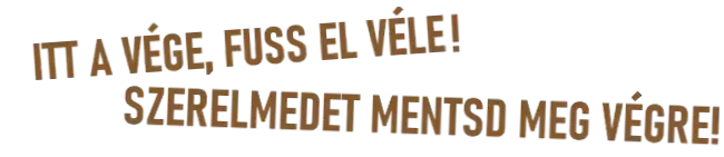 ITT A VÉGE, FUSS EL VÉLE! SZERELMEDET MENTSD MEG VÉGRE!