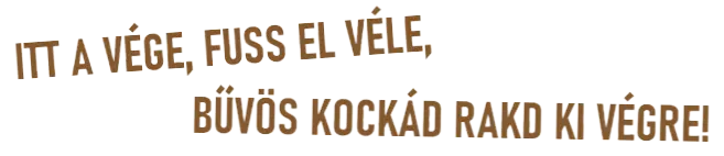 ITT A VÉGE, FUSS EL VÉLE, BŰVÖS KOCKÁD RAKD KI VÉGRE!